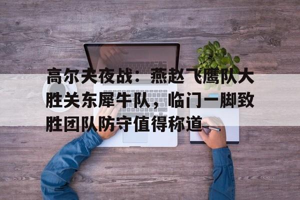 高尔夫夜战：燕赵飞鹰队大胜关东犀牛队，临门一脚致胜团队防守值得称道的简单介绍