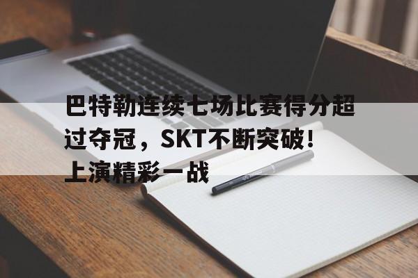 关于巴特勒连续七场比赛得分超过夺冠，SKT不断突破！上演精彩一战的信息