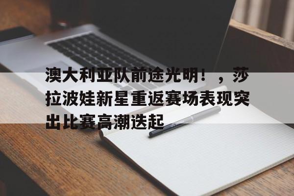 关于澳大利亚队前途光明！，莎拉波娃新星重返赛场表现突出比赛高潮迭起的信息