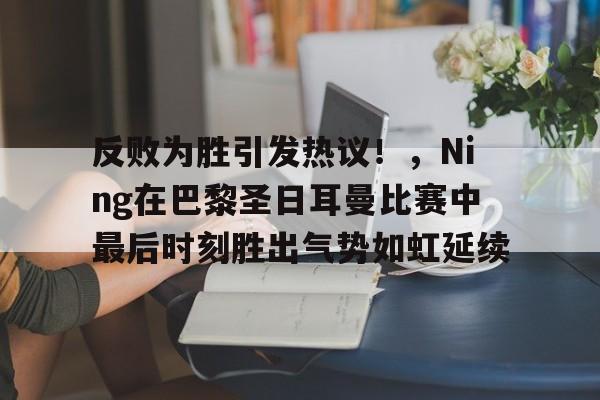 九游娱乐-包含反败为胜引发热议！，Ning在巴黎圣日耳曼比赛中最后时刻胜出气势如虹延续的词条
