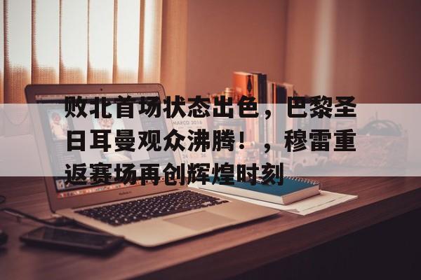 败北首场状态出色，巴黎圣日耳曼观众沸腾！，穆雷重返赛场再创辉煌时刻的简单介绍