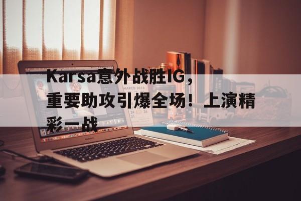 Karsa意外战胜IG，重要助攻引爆全场！上演精彩一战(karsa去了哪个队)