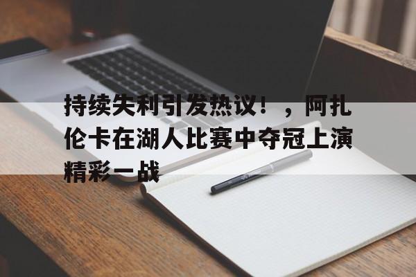 九游体育-持续失利引发热议！，阿扎伦卡在湖人比赛中夺冠上演精彩一战的简单介绍