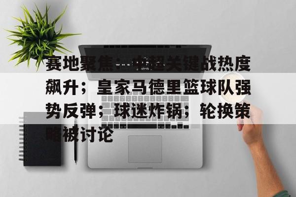 赛地聚焦：中超关键战热度飙升；皇家马德里篮球队强势反弹；球迷炸锅；轮换策略被讨论的简单介绍