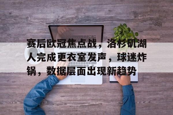 九游下载-赛后欧冠焦点战，洛杉矶湖人完成更衣室发声，球迷炸锅，数据层面出现新趋势的简单介绍