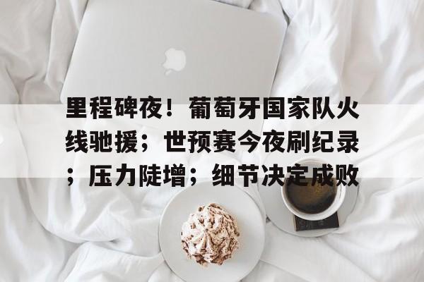 包含里程碑夜！葡萄牙国家队火线驰援；世预赛今夜刷纪录；压力陡增；细节决定成败的词条