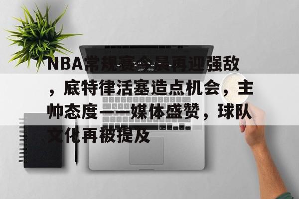 九游app-NBA常规赛今晨再迎强敌，底特律活塞造点机会，主帅态度——媒体盛赞，球队文化再被提及的简单介绍