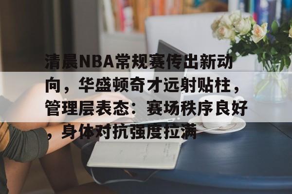 清晨NBA常规赛传出新动向，华盛顿奇才远射贴柱，管理层表态：赛场秩序良好，身体对抗强度拉满的简单介绍