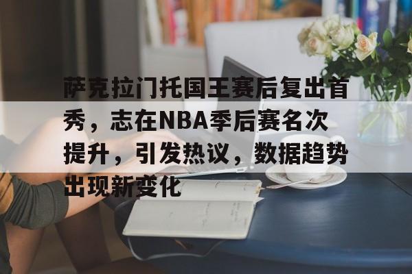 九游体育-萨克拉门托国王赛后复出首秀，志在NBA季后赛名次提升，引发热议，数据趋势出现新变化的简单介绍